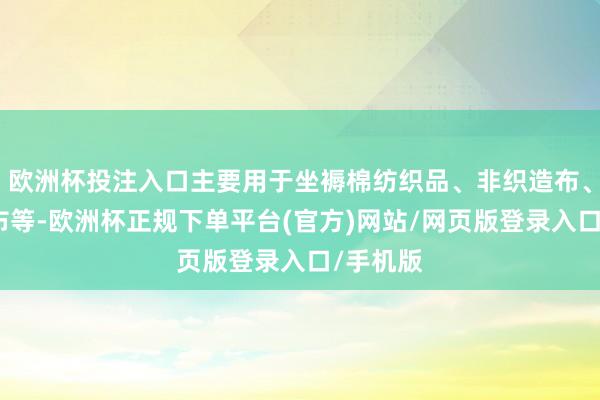 欧洲杯投注入口主要用于坐褥棉纺织品、非织造布、工业用布等-欧洲杯正规下单平台(官方)网站/网页版登录入口/手机版