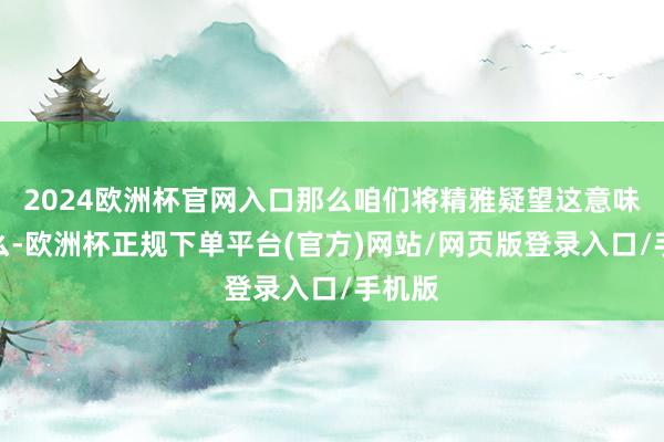 2024欧洲杯官网入口那么咱们将精雅疑望这意味着什么-欧洲杯正规下单平台(官方)网站/网页版登录入口/手机版