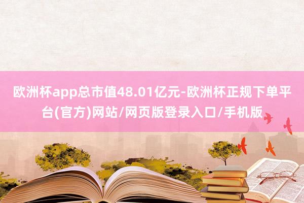 欧洲杯app总市值48.01亿元-欧洲杯正规下单平台(官方)网站/网页版登录入口/手机版