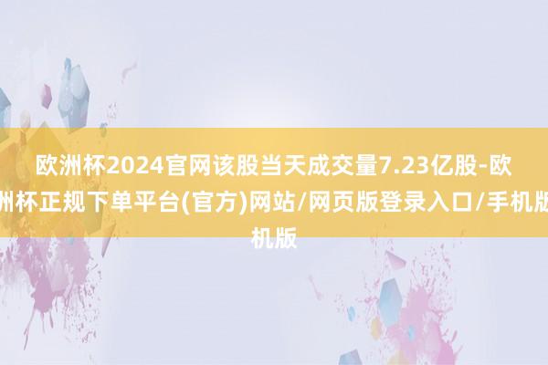 欧洲杯2024官网该股当天成交量7.23亿股-欧洲杯正规下单平台(官方)网站/网页版登录入口/手机版