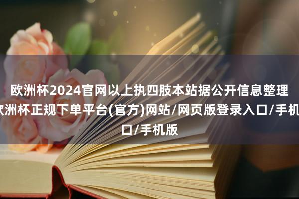 欧洲杯2024官网以上执四肢本站据公开信息整理-欧洲杯正规下单平台(官方)网站/网页版登录入口/手机版