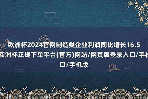 欧洲杯2024官网制造类企业利润同比增长16.5%-欧洲杯正规下单平台(官方)网站/网页版登录入口/手机版