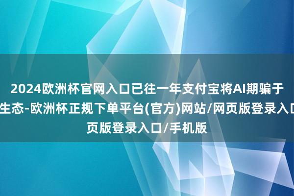 2024欧洲杯官网入口已往一年支付宝将AI期骗于生意洞开生态-欧洲杯正规下单平台(官方)网站/网页版登录入口/手机版