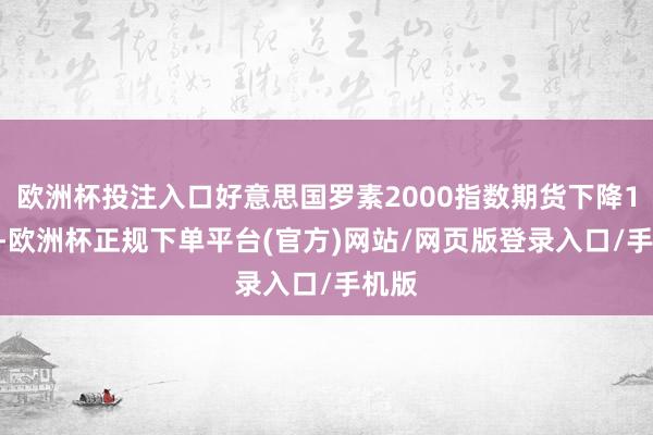 欧洲杯投注入口好意思国罗素2000指数期货下降1.1%-欧洲杯正规下单平台(官方)网站/网页版登录入口/手机版