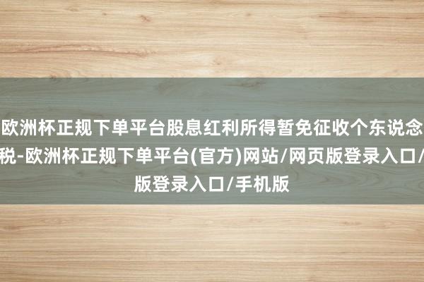 欧洲杯正规下单平台股息红利所得暂免征收个东说念主所得税-欧洲杯正规下单平台(官方)网站/网页版登录入口/手机版