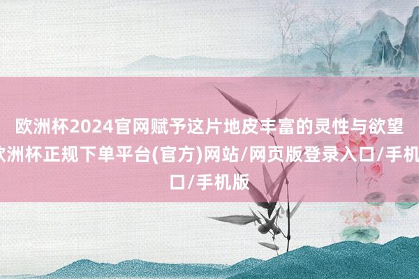 欧洲杯2024官网赋予这片地皮丰富的灵性与欲望-欧洲杯正规下单平台(官方)网站/网页版登录入口/手机版