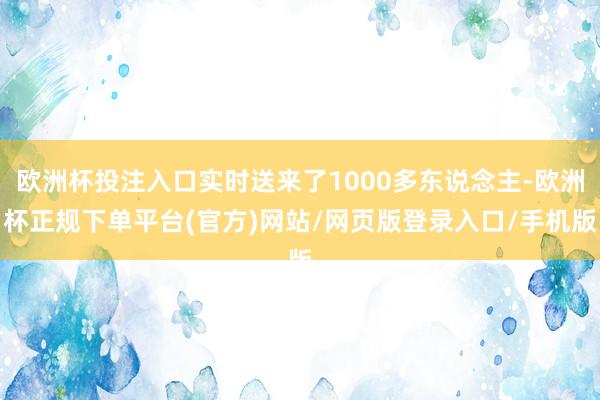 欧洲杯投注入口实时送来了1000多东说念主-欧洲杯正规下单平台(官方)网站/网页版登录入口/手机版