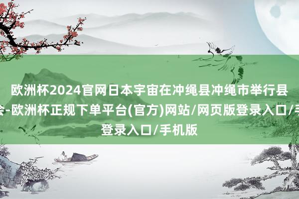 欧洲杯2024官网日本宇宙在冲绳县冲绳市举行县民大会-欧洲杯正规下单平台(官方)网站/网页版登录入口/手机版