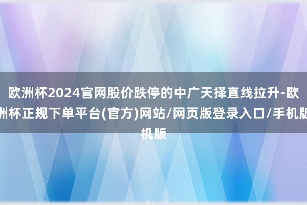 欧洲杯2024官网股价跌停的中广天择直线拉升-欧洲杯正规下单平台(官方)网站/网页版登录入口/手机版