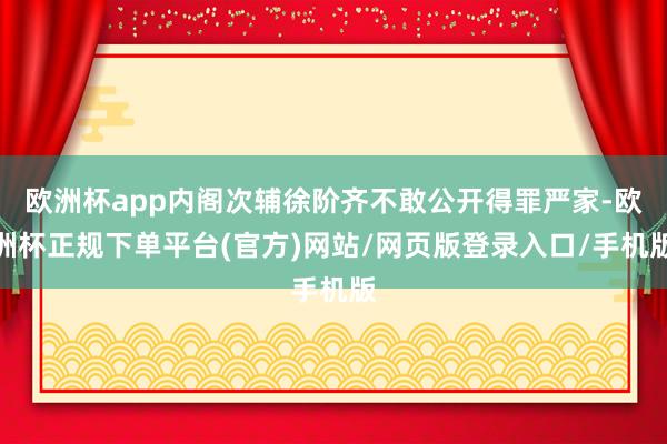 欧洲杯app内阁次辅徐阶齐不敢公开得罪严家-欧洲杯正规下单平台(官方)网站/网页版登录入口/手机版