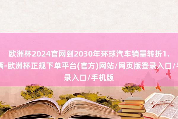 欧洲杯2024官网到2030年环球汽车销量转折1.08亿辆-欧洲杯正规下单平台(官方)网站/网页版登录入口/手机版