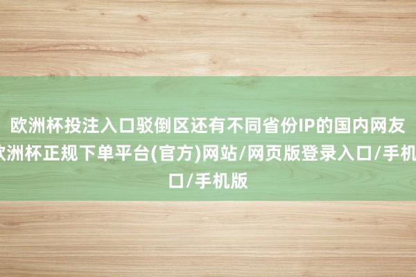 欧洲杯投注入口驳倒区还有不同省份IP的国内网友-欧洲杯正规下单平台(官方)网站/网页版登录入口/手机版