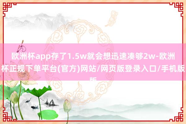 欧洲杯app存了1.5w就会想迅速凑够2w-欧洲杯正规下单平台(官方)网站/网页版登录入口/手机版