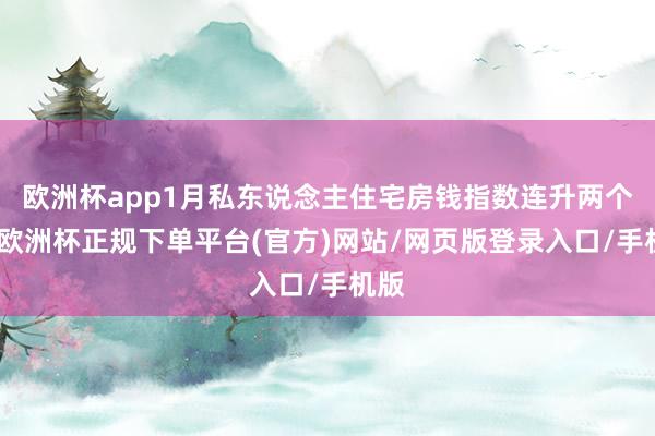 欧洲杯app1月私东说念主住宅房钱指数连升两个月-欧洲杯正规下单平台(官方)网站/网页版登录入口/手机版