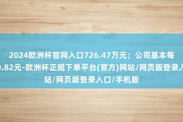 2024欧洲杯官网入口726.47万元；公司基本每股收益为-0.82元-欧洲杯正规下单平台(官方)网站/网页版登录入口/手机版