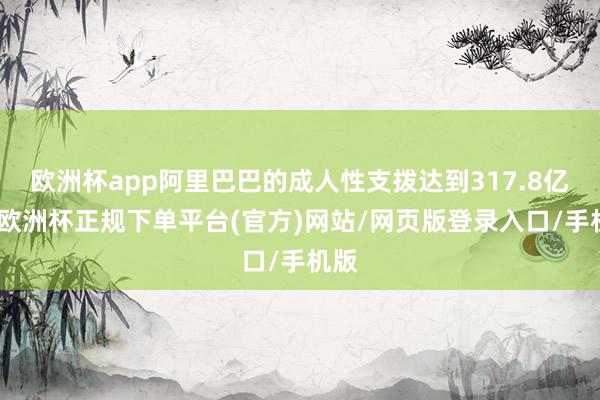 欧洲杯app阿里巴巴的成人性支拨达到317.8亿元-欧洲杯正规下单平台(官方)网站/网页版登录入口/手机版